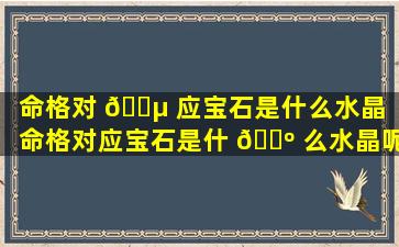 命格对 🐵 应宝石是什么水晶（命格对应宝石是什 🐺 么水晶呢）